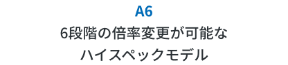 A6 6段階の倍率変更が可能なハイスペックモデル